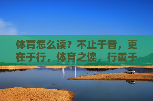 体育怎么读?不止于音,更在于行,体育之读,行重于音