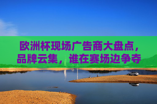 欧洲杯现场广告商大盘点,品牌云集,谁在赛场边争夺全球目光?欧洲杯现场广告商,品牌云集,争夺全球目光
