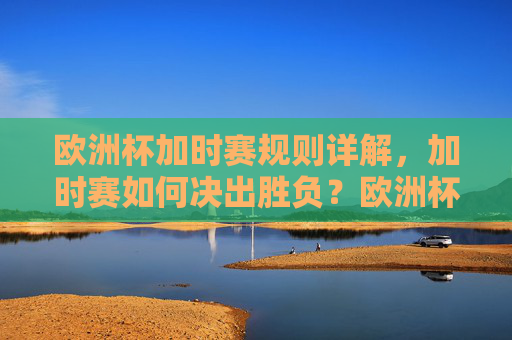 欧洲杯加时赛规则详解,加时赛如何决出胜负?欧洲杯加时赛规则,如何决出胜负?