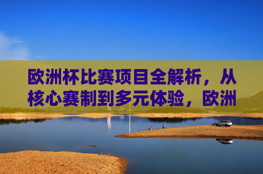 欧洲杯比赛项目全解析，从核心赛制到多元体验，欧洲杯，从核心赛制到多元体验全解析