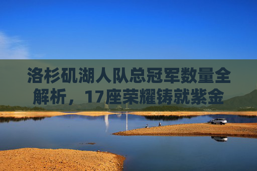 洛杉矶湖人队总冠军数量全解析，17座荣耀铸就紫金王朝，洛杉矶湖人队总冠军数量全解析，17座荣耀铸就紫金王朝