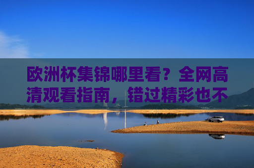 欧洲杯集锦哪里看?全网高清观看指南,错过精彩也不怕!欧洲杯集锦高清观看指南,全网渠道汇总,精彩不错过!