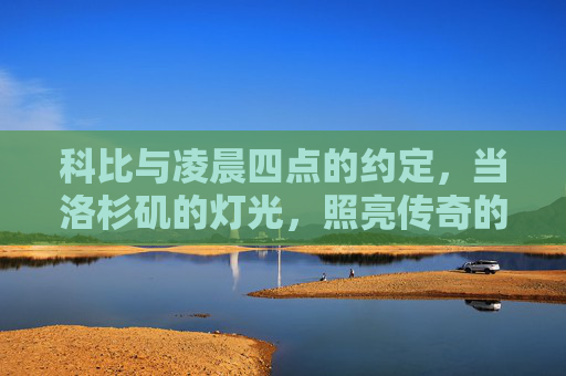 科比与凌晨四点的约定，当洛杉矶的灯光，照亮传奇的起点，科比与凌晨四点，洛杉矶的传奇起点