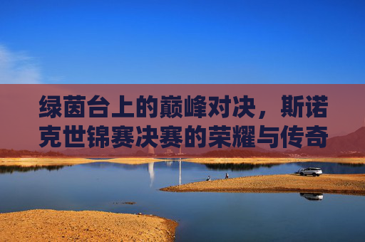 绿茵台上的巅峰对决,斯诺克世锦赛决赛的荣耀与传奇
