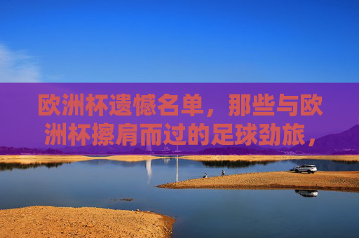 欧洲杯遗憾名单，那些与欧洲杯擦肩而过的足球劲旅，欧洲杯遗憾名单，擦肩而过的足球劲旅