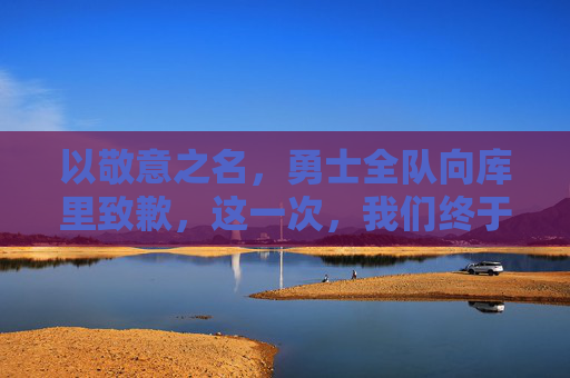 以敬意之名，勇士全队向库里致歉，这一次，我们终于读懂你的坚守，库里，勇士全队以敬意之名致歉，终于读懂你的坚守