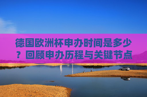 德国欧洲杯申办时间是多少?回顾申办历程与关键节点,德国欧洲杯申办时间,历程回顾与关键节点