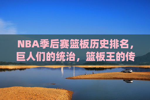 NBA季后赛篮板历史排名,巨人们的统治,篮板王的传奇,NBA季后赛篮板历史排名,巨人的统治与篮板王的传奇