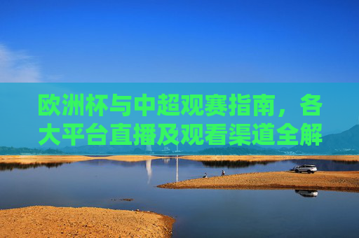 欧洲杯与中超观赛指南，各大平台直播及观看渠道全解析，欧洲杯与中超观赛指南，各大平台直播及观看渠道全解析