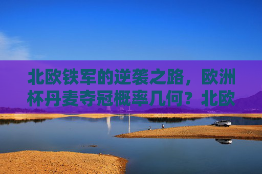 北欧铁军的逆袭之路，欧洲杯丹麦夺冠概率几何？北欧铁军逆袭之路，欧洲杯丹麦夺冠概率几何？