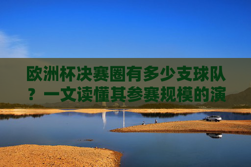 欧洲杯决赛圈有多少支球队?一文读懂其参赛规模的演变历程,欧洲杯决赛圈球队数量演变,参赛规模的扩军之路