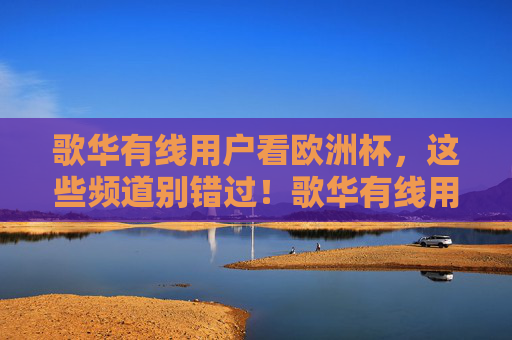 歌华有线用户看欧洲杯，这些频道别错过！歌华有线用户看欧洲杯，频道别错过
