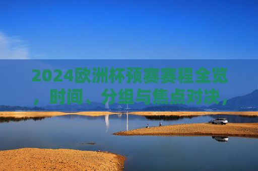 2024欧洲杯预赛赛程全览,时间、分组与焦点对决,2024欧洲杯预赛赛程全览,时间、分组与焦点对决
