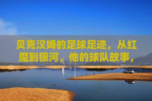 贝克汉姆的足球足迹,从红魔到银河,他的球队故事,贝克汉姆的球队足迹,从红魔到银河
