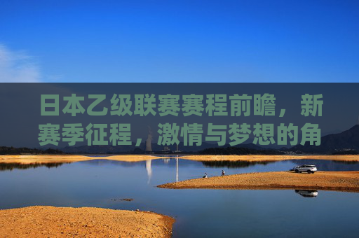日本乙级联赛赛程前瞻，新赛季征程，激情与梦想的角逐，日本乙级联赛赛程前瞻，新征程，激情与梦想的角逐
