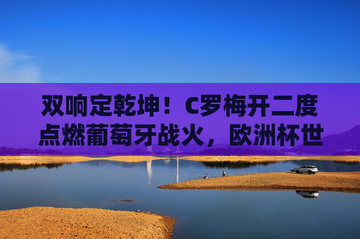 双响定乾坤!C罗梅开二度点燃葡萄牙战火,欧洲杯世预赛双线高歌,C罗双响定乾坤 葡萄牙欧洲杯世预赛双线奏凯