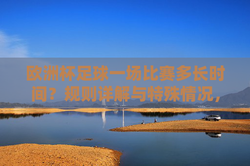 欧洲杯足球一场比赛多长时间？规则详解与特殊情况，欧洲杯比赛时长详解，规则与特殊情况