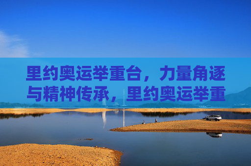 里约奥运举重台，力量角逐与精神传承，里约奥运举重台，力量角逐与精神传承