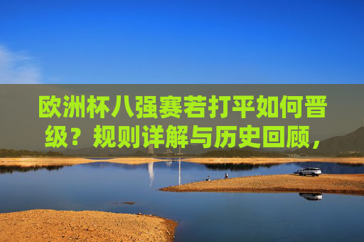 欧洲杯八强赛若打平如何晋级?规则详解与历史回顾,欧洲杯八强赛打平晋级规则与历史回顾