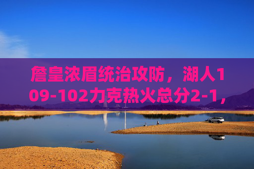 詹皇浓眉统治攻防，湖人109-102力克热火总分2-1，总决赛G3悬念升级，詹皇浓眉统治攻防，湖人力克热火总分2-1，G3悬念升级