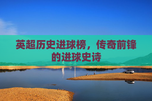 英超历史进球榜,传奇前锋的进球史诗