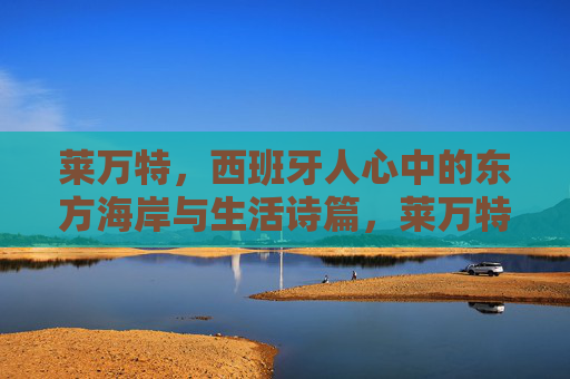 莱万特,西班牙人心中的东方海岸与生活诗篇,莱万特,西班牙人心中的东方海岸与生活诗篇