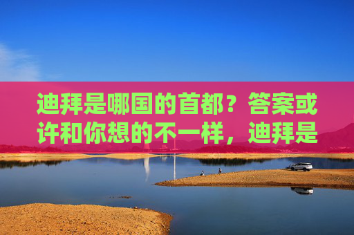 迪拜是哪国的首都?答案或许和你想的不一样,迪拜是哪国首都?答案或许和你想的不一样
