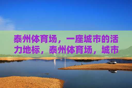 泰州体育场,一座城市的活力地标,泰州体育场,城市活力地标