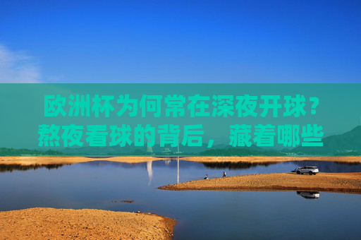 欧洲杯为何常在深夜开球？熬夜看球的背后，藏着哪些时差与商业的密码？欧洲杯深夜开球，时差与商业的密码