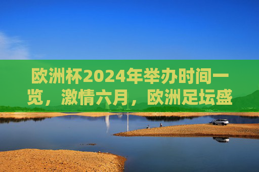 欧洲杯2024年举办时间一览,激情六月,欧洲足坛盛宴即将启幕,2024欧洲杯六月时间一览,足坛盛宴激情启幕