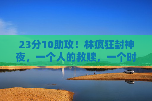 23分10助攻!林疯狂封神夜,一个人的救赎,一个时代的热血,林疯狂封神夜,一个人的救赎,一个时代的热血