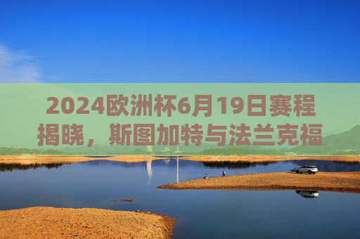 2024欧洲杯6月19日赛程揭晓,斯图加特与法兰克福将上演足球盛宴,2024欧洲杯6月19日赛程,斯图加特对阵法兰克福上演足球盛宴