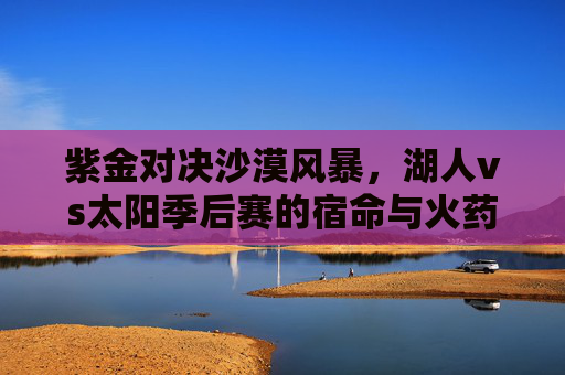 紫金对决沙漠风暴，湖人vs太阳季后赛的宿命与火药，紫金对决沙漠风暴，湖人太阳季后赛宿命与火药