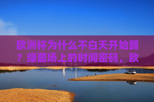 欧洲杯为什么不白天开始踢？绿茵场上的时间密码，欧洲杯为何避开白天？绿茵场上的时间密码