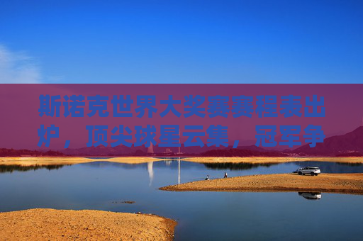 斯诺克世界大奖赛赛程表出炉,顶尖球星云集,冠军争夺一触即发,斯诺克世界大奖赛赛程出炉 顶尖球星争冠在即