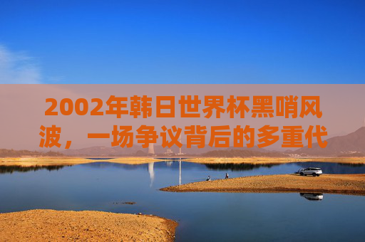 2002年韩日世界杯黑哨风波,一场争议背后的多重代价,2002年韩日世界杯黑哨风波,争议背后的多重代价