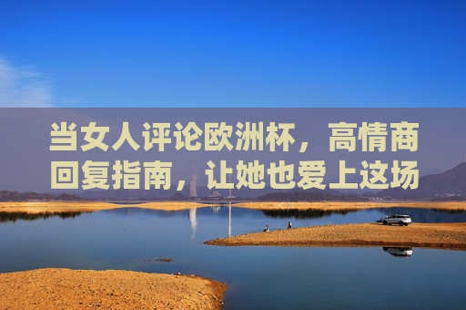 当女人评论欧洲杯,高情商回复指南,让她也爱上这场足球盛宴,女人聊欧洲杯?高情商回复让她爱上足球盛宴