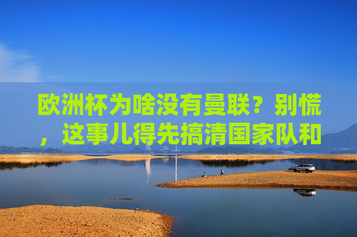欧洲杯为啥没有曼联？别慌，这事儿得先搞清国家队和俱乐部的区别，欧洲杯为啥没有曼联？国家队和俱乐部得先分清