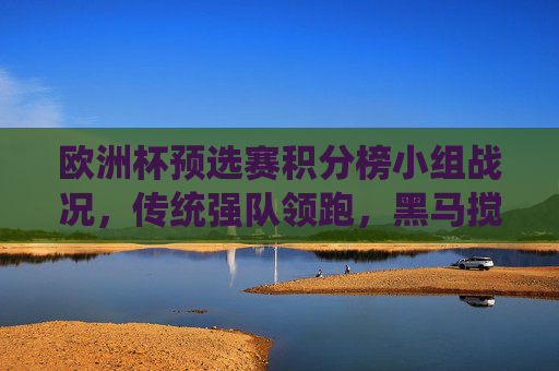 欧洲杯预选赛积分榜小组战况，传统强队领跑，黑马搅局出线形势扑朔迷离，欧洲杯预选赛小组战况，强队领跑黑马搅局，出线形势扑朔迷离