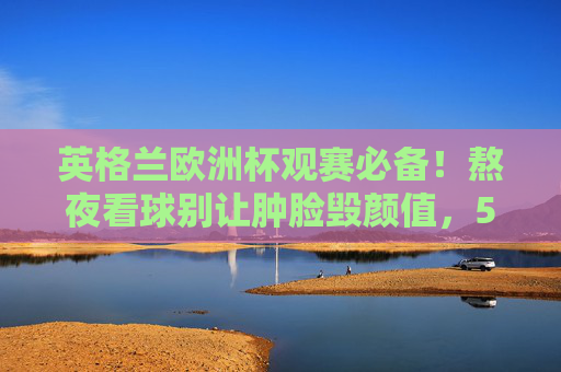 英格兰欧洲杯观赛必备!熬夜看球别让肿脸毁颜值,5个瘦脸技巧让你激情在线,英格兰欧洲杯观赛必备,熬夜看球不肿脸,5个瘦脸技巧助你激情在线