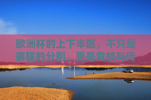 欧洲杯的上下半区，不只是赛程的分割，更是竞技与传统的平衡，欧洲杯上下半区，赛程分割与竞技传统的平衡