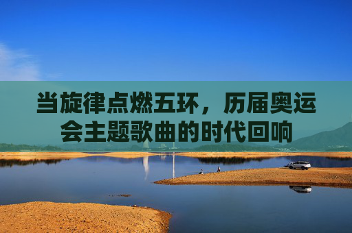 当旋律点燃五环,历届奥运会主题歌曲的时代回响