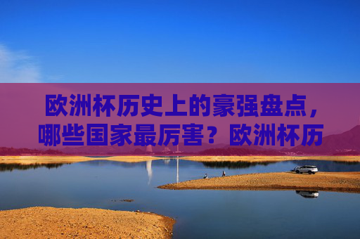 欧洲杯历史上的豪强盘点,哪些国家最厉害?欧洲杯历史豪强盘点,哪些国家最厉害?