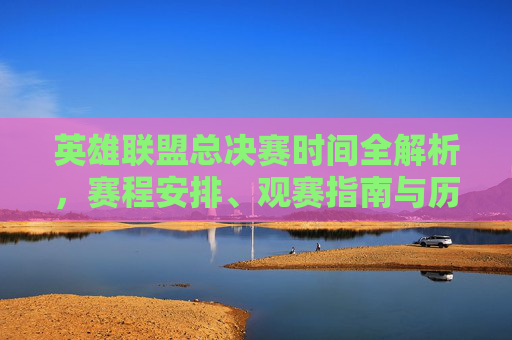 英雄联盟总决赛时间全解析,赛程安排、观赛指南与历史回顾,英雄联盟总决赛时间全解析,赛程安排、观赛指南与历史回顾