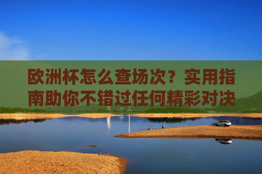 欧洲杯怎么查场次?实用指南助你不错过任何精彩对决,欧洲杯查场次实用指南,不错过任何精彩对决