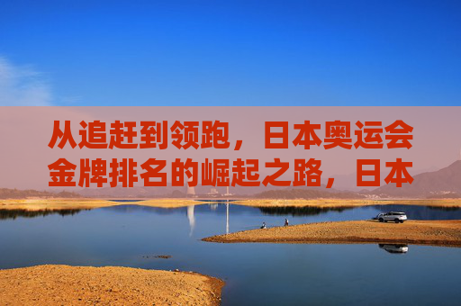 从追赶到领跑,日本奥运会金牌排名的崛起之路,日本奥运金牌排名的崛起,从追赶到领跑