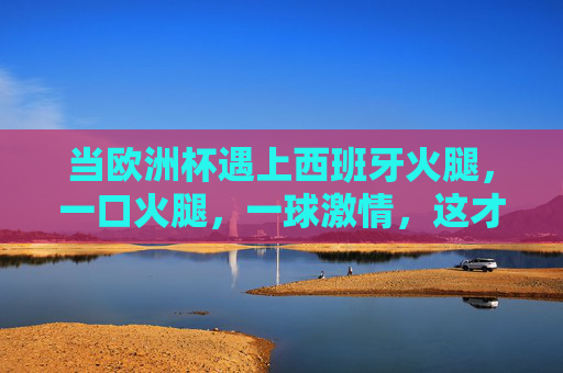 当欧洲杯遇上西班牙火腿,一口火腿,一球激情,这才是夏天该有的样子,欧洲杯遇上西班牙火腿,一口火腿,一球激情,这才是夏天的样子