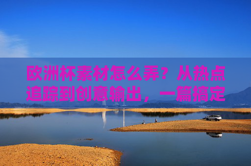 欧洲杯素材怎么弄?从热点追踪到创意输出,一篇搞定!欧洲杯素材,从热点追踪到创意输出一篇搞定!
