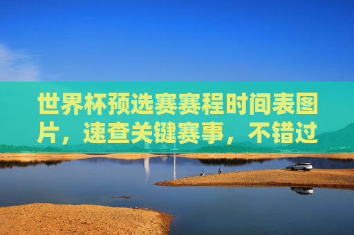 世界杯预选赛赛程时间表图片，速查关键赛事，不错过任何一场对决，世界杯预选赛赛程图，速查关键赛事，不错过任何对决