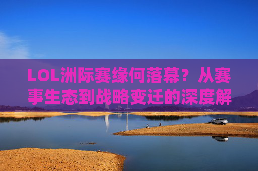 LOL洲际赛缘何落幕?从赛事生态到战略变迁的深度解析,LOL洲际赛缘何落幕?赛事生态与战略变迁的深度解析